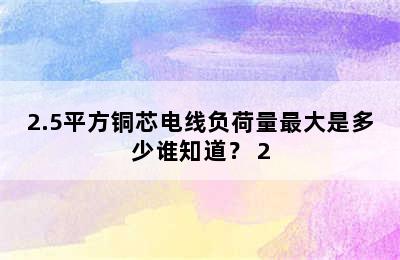 2.5平方铜芯电线负荷量最大是多少谁知道？ 2.5平方米电线最大负荷多少?如